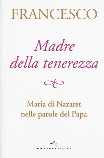 Madre della tenerezza. Maria di Nazareth nelle parole del papa - Francesco (Jorge Mario Bergoglio) - Libro Castelvecchi 2017 | Libraccio.it