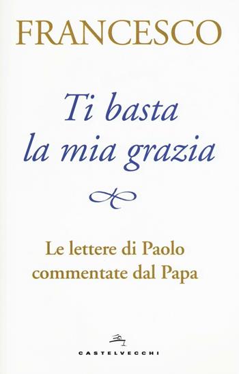 Ti basta la mia grazia. Le lettere di Paolo commentate dal Papa - Francesco (Jorge Mario Bergoglio) - Libro Castelvecchi 2017 | Libraccio.it