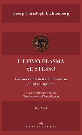 L'uomo plasma se stesso. Pensieri su felicità, buon senso e libera ragione - Georg Christoph Lichtenberg - Libro Castelvecchi 2017, Etcetera | Libraccio.it