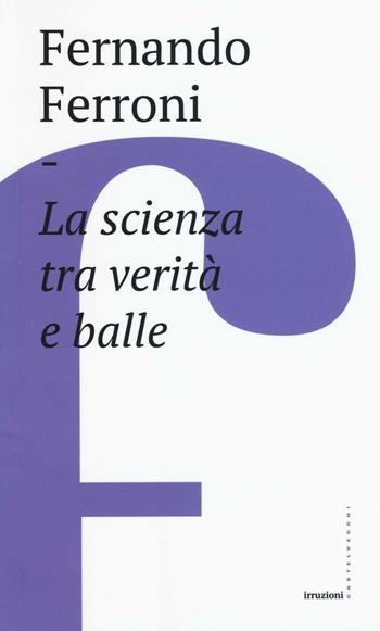 La scienza tra verità e balle - Fernando Ferroni - Libro Castelvecchi 2017, Irruzioni | Libraccio.it