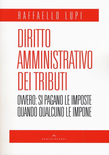 Diritto amministrativo dei tributi. Ovvero: le imposte si pagano quando qualcuno le impone - Raffaello Lupi - Libro Castelvecchi 2017 | Libraccio.it