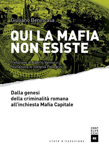 Qui la mafia non esiste. Dalla genesi della criminalità romana all'inchiesta Mafia Capitale - Giuliano Benincasa - Libro Castelvecchi 2017, Stato d'eccezione | Libraccio.it