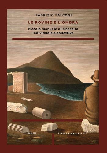 Le rovine e l'ombra. Piccolo manuale di rinascita individuale e collettiva - Fabrizio Falconi - Libro Castelvecchi 2017, Cahiers | Libraccio.it