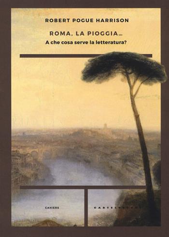 Roma, la pioggia... A che cosa serve la letteratura? - Robert Pogue Harrison - Libro Castelvecchi 2017, Cahiers | Libraccio.it