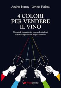 4 colori per vendere il vino. Un metodo innovativo per comprendere i clienti e i mercati e per vendere meglio i vostri vini - Lavinia Furlani, Andrea Pozzan - Libro Editrice La Grafica 2018 | Libraccio.it