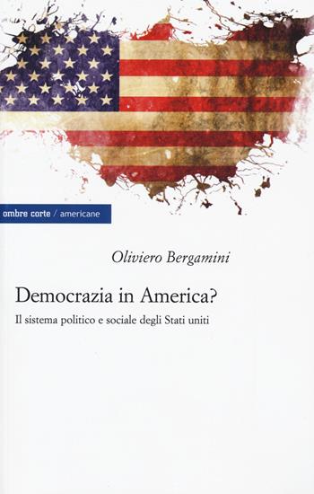 Democrazia in America? Il sistema politico e sociale degli Stati Uniti - Oliviero Bergamini - Libro Ombre Corte 2015, Americane | Libraccio.it