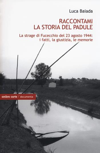 Raccontami la storia del Padule. La strage di Fucecchio del 23 agosto 1944: i fatti, la giustizia, le memorie - Luca Baiada - Libro Ombre Corte 2016, Documenta | Libraccio.it