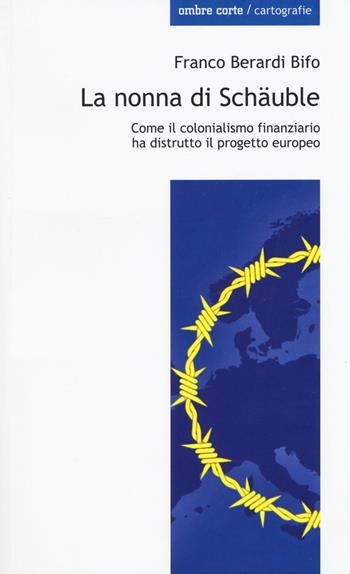 La nonna di Schäuble. Come il colonialismo finanziario ha distrutto il progetto europeo - Franco «Bifo» Berardi - Libro Ombre Corte 2015, Cartografie | Libraccio.it