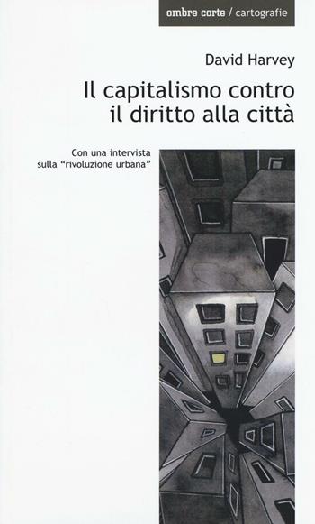 Il capitalismo contro il diritto alla città. Neoliberalismo, urbanizzazione , resistenze - David Harvey - Libro Ombre Corte 2016, Cartografie | Libraccio.it