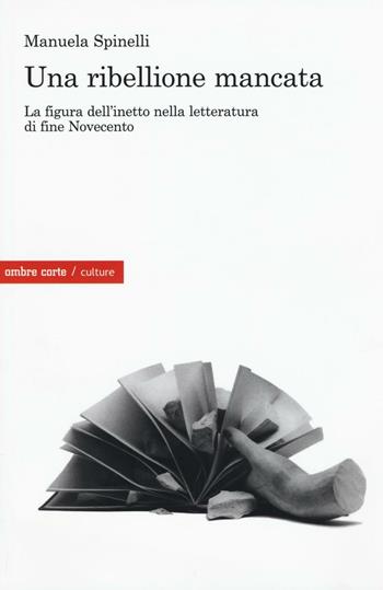 Una ribellione mancata. La figura dell'inetto nella letteratura di fine Novecento - Manuela Spinelli - Libro Ombre Corte 2016, Culture | Libraccio.it
