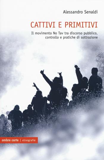 Cattivi e primitivi. Il movimento No Tav tra discorso pubblico, controllo e pratiche di sottrazione - Alessandro Senaldi - Libro Ombre Corte 2016, Etnografie | Libraccio.it