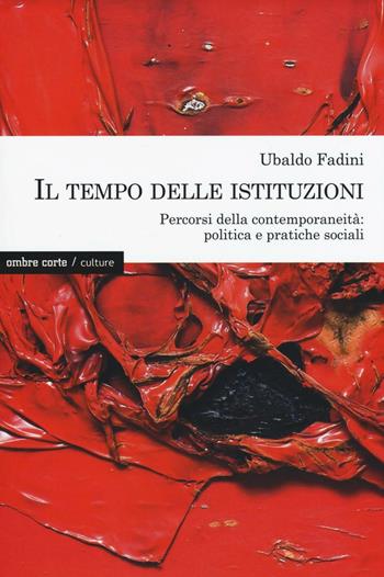 Il tempo delle istituzioni. Percorsi della contemporaneità: politica e pratiche sociali - Ubaldo Fadini - Libro Ombre Corte 2016, Culture | Libraccio.it