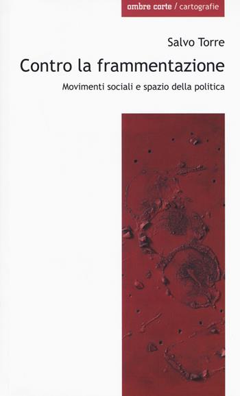 Contro la frammentazione. Movimenti sociali e spazio della politica - Salvo Torre - Libro Ombre Corte 2018, Cartografie | Libraccio.it