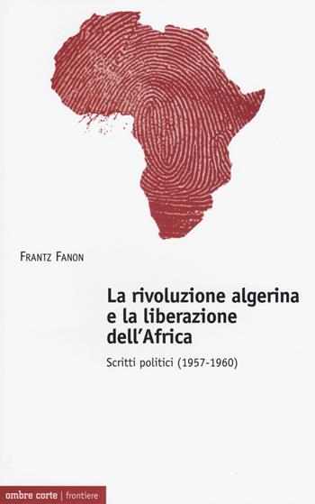 La rivoluzione algerina e la liberazione dell'Africa. Scritti politici (1957-1960) - Frantz Fanon - Libro Ombre Corte 2017, Frontiere | Libraccio.it