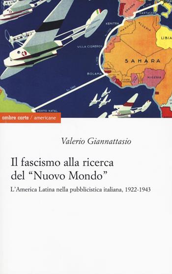 Il fascismo alla ricerca del «nuovo mondo». L'America Latina nella pubblicistica italiana, 1922-1943 - Valerio Giannattasio - Libro Ombre Corte 2018, Americane | Libraccio.it