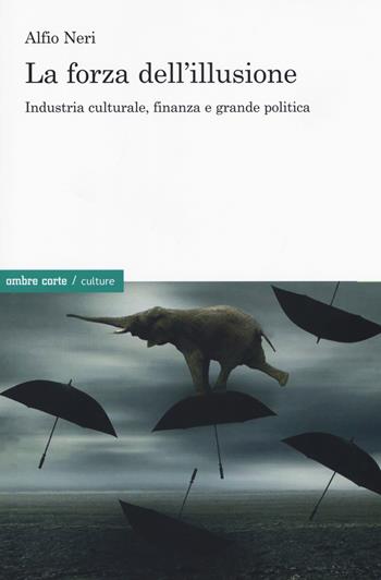 La forza dell'illusione. Industria culturale, finanza e grande politica - Alfio Neri - Libro Ombre Corte 2018, Culture | Libraccio.it