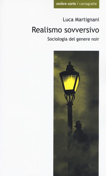 Realismo sovversivo. Sociologia del genere noir - Luca Martignani - Libro Ombre Corte 2018, Cartografie | Libraccio.it