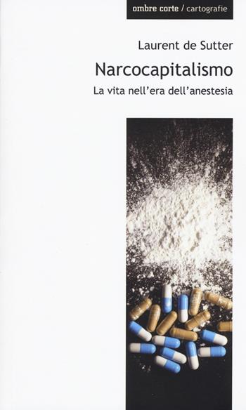 Narcocapitalismo. La vita nell'era dell'anestesia - Laurent De Sutter - Libro Ombre Corte 2018, Cartografie | Libraccio.it