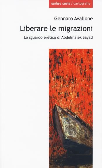 Liberare le migrazioni. Lo sguardo eretico di Abdelmalek Sayad - Gennaro Avallone - Libro Ombre Corte 2018, Cartografie | Libraccio.it