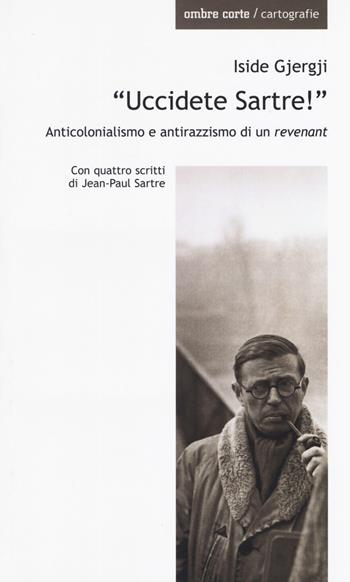«Uccidete Sartre!». Anticolonialismo e antirazzismo di un «revenant» - Iside Gjergji - Libro Ombre Corte 2018, Cartografie | Libraccio.it