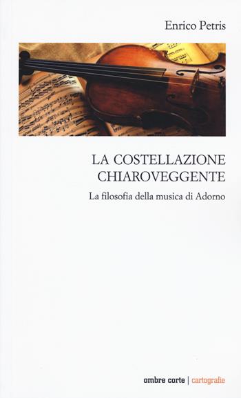 La costellazione chiaroveggente. La filosofia della musica di Adorno - Enrico Petris - Libro Ombre Corte 2019, Cartografie | Libraccio.it