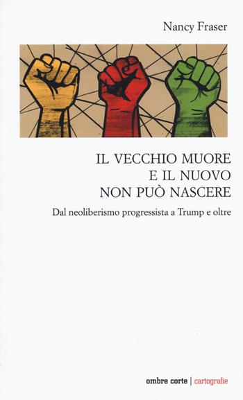 Il vecchio muore e il nuovo non può nascere. Dal neoliberismo progressista a Trump e oltre - Nancy Fraser - Libro Ombre Corte 2019, Cartografie | Libraccio.it