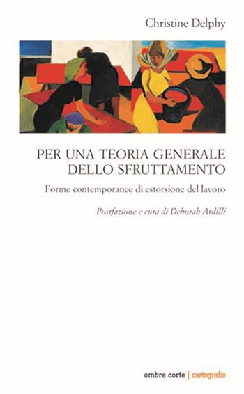 Per una teoria generale dello sfruttamento. Forme contemporanee di estorsione del lavoro - Christine Delphy - Libro Ombre Corte 2020, Cartografie | Libraccio.it