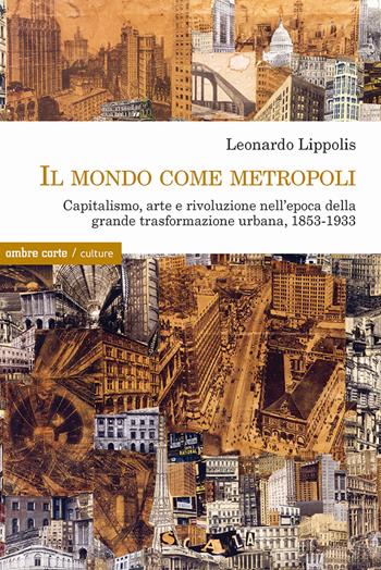 Il mondo come metropoli. Capitalismo, arte e rivoluzione nell’epoca della grande trasformazione urbana, 1853-1933 - Leonardo Lippolis - Libro Ombre Corte 2021, Culture | Libraccio.it