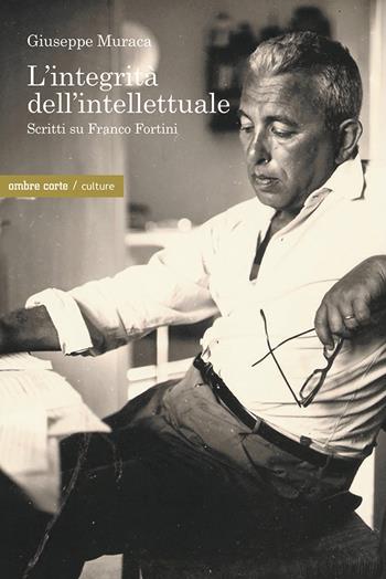 L'integrità dell'intellettuale. Scritti su Franco Fortini - Giuseppe Muraca - Libro Ombre Corte 2022, Culture | Libraccio.it