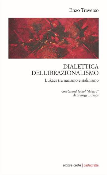 Dialettica dell’irrazionalismo. Lukács tra nazismo e stalinismo. Con Grand Hotel «Abisso» di György Lukács - Enzo Traverso - Libro Ombre Corte 2022, Cartografie | Libraccio.it