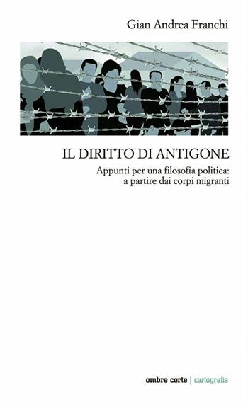 Il diritto di Antigone. Appunti per una filosofia politica: a partire dai corpi migranti - Gian Andrea Franchi - Libro Ombre Corte 2022, Cartografie | Libraccio.it