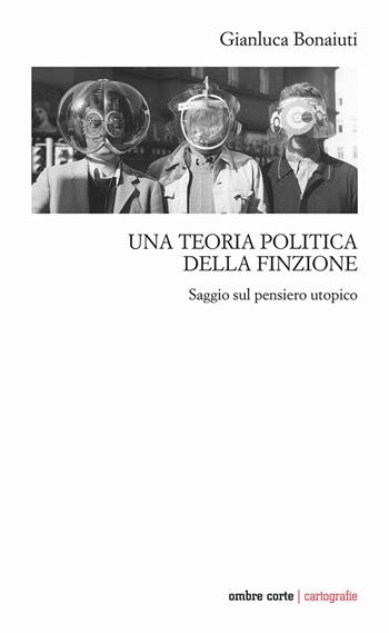 Una teoria politica della finzione. Saggio sul pensiero utopico - Gianluca Bonaiuti - Libro Ombre Corte 2023, Cartografie | Libraccio.it