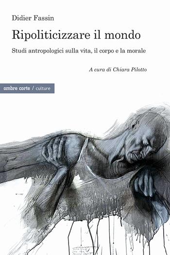 Ripoliticizzare il mondo. Studi antropologici sulla vita, il corpo e la moralefre - Didier Fassin - Libro Ombre Corte 2023, Culture | Libraccio.it