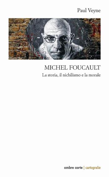 Michel Foucault. La storia, il nichilismo e la morale - Paul Veyne - Libro Ombre Corte 2023, Cartografie | Libraccio.it