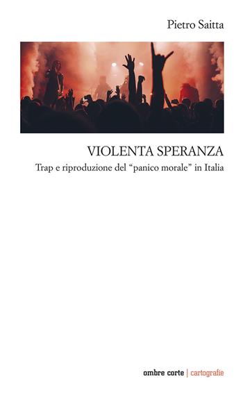 Violenta speranza. Trap e riproduzione del panico morale - Pietro Saitta - Libro Ombre Corte 2023, Cartografie | Libraccio.it