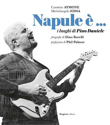 Napule è... I luoghi di Pino Daniele - Carmine Aymone, Michelangelo Iossa - Libro Rogiosi 2016 | Libraccio.it