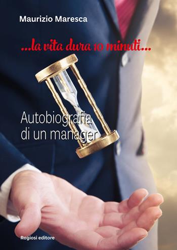 La vita dura 10 minuti. Autobiografia di un manager - Maurizio Maresca - Libro Rogiosi 2017, I preziosi | Libraccio.it