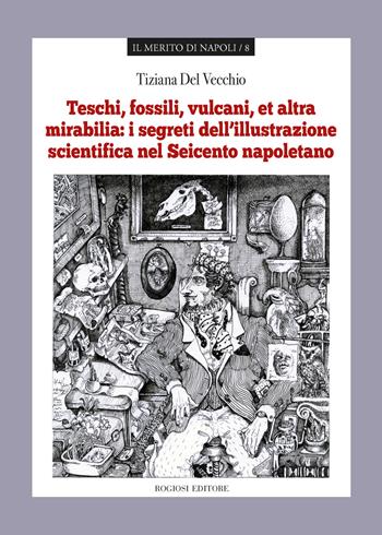 Teschi, fossili, vulcani «et altra mirabilia»: i segreti dell'illustrazione scientifica nel Seicento napoletano - Tiziana Del Vecchio - Libro Rogiosi 2019, Il merito di Napoli | Libraccio.it