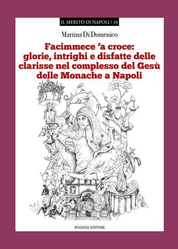 «Facimmece 'a croce»: glorie, intrighi e disfatte delle clarisse nel complesso di Gesù delle monache di Napoli - Martina Di Domenico - Libro Rogiosi 2019, Il merito di Napoli | Libraccio.it