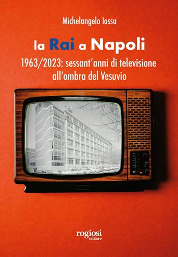 La RAI a Napoli. 1963-2023: sessant’anni di televisione all’ombra del Vesuvio - Michelangelo Iossa - Libro Rogiosi 2023, Saggi | Libraccio.it