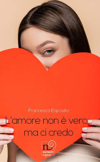 L'amore non è vero... Ma ci credo - Francesca Esposito - Libro Rogiosi 2023, Narratori Rogiosi | Libraccio.it