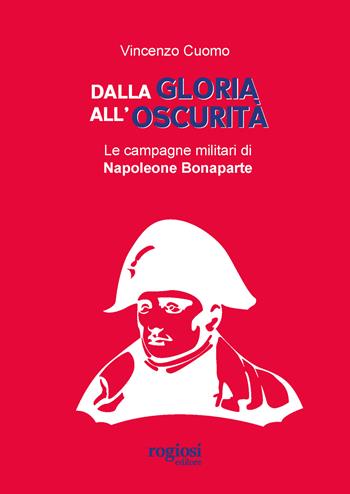 Dalla gloria all'oscurità. Le campagne militari di Napoleone Bonaparte - Vincenzo Cuomo - Libro Rogiosi 2024 | Libraccio.it