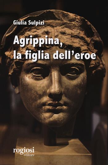 Agrippina, la figlia dell’eroe - Giulia Sulpizi - Libro Rogiosi 2024 | Libraccio.it