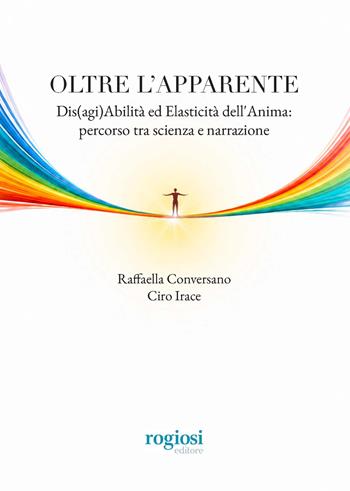 Oltre l'apparente. Dis(agi)abilità ed elasticità dell'anima: percorso tra scienza e narrazione - Raffaella Conversano, Ciro Irace - Libro Rogiosi 2026, Saggi | Libraccio.it