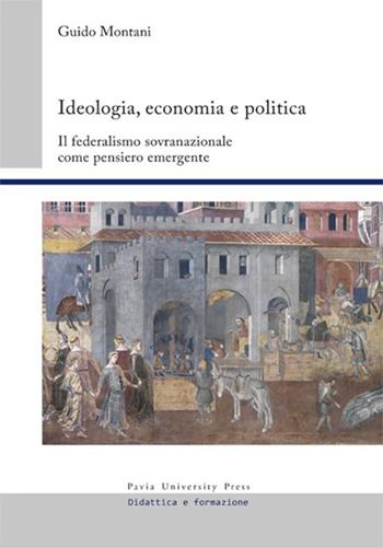 Ideologia, economia e politica. Il federalismo sovranazionale come pensiero emergente - Guido Montani - Libro Pavia University Press 2019, Didattica e formazione | Libraccio.it