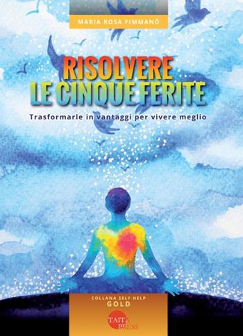 Risolvere le cinque ferite. Trasformarle in vantaggi per vivere meglio - Maria Rosa Fimmanò - Libro Taita Press 2019, Self help | Libraccio.it