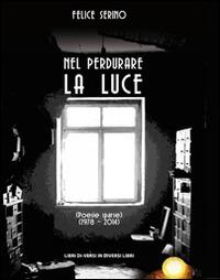 Nel perdurare la luce. Poesie sparse (1978-2014) - Felice Serino - Libro Libreria Editrice Urso 2015, Araba Fenice. Collana di poesia | Libraccio.it