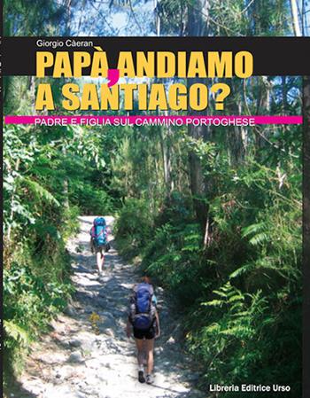 Papà, andiamo a Santiago? Padre e figlia sul cammino portoghese - Giorgio Càeran - Libro Libreria Editrice Urso 2021, Cammini | Libraccio.it