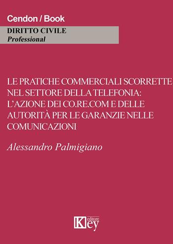 Le pratiche commerciali scorrette nel settore della telefonia. L'azione dei co.re.com e dell'autorità per le garanzie nelle comunicazioni - Alessandro Palmigiano - Libro Key Editore 2015 | Libraccio.it