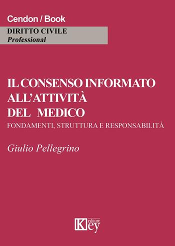 Il consenso informato all'attività del medico. Fondamenti, struttura e responsabilità - Giulio Pellegrino - Libro Key Editore 2015 | Libraccio.it